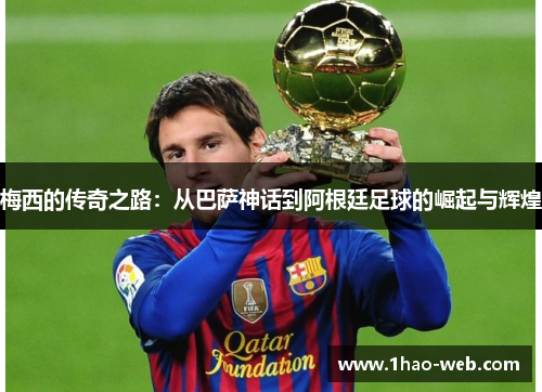 梅西的传奇之路：从巴萨神话到阿根廷足球的崛起与辉煌