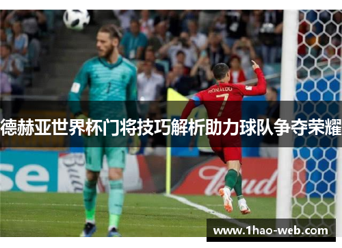 德赫亚世界杯门将技巧解析助力球队争夺荣耀