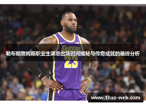 勒布朗詹姆斯职业生涯总出场时间揭秘与传奇成就的最终分析