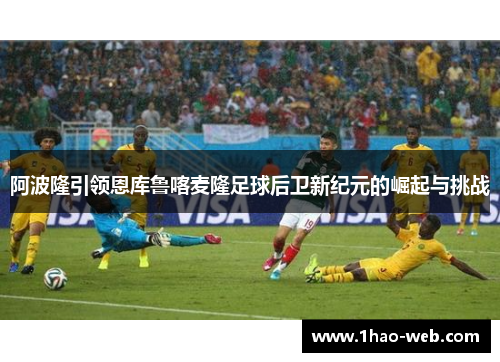 阿波隆引领恩库鲁喀麦隆足球后卫新纪元的崛起与挑战