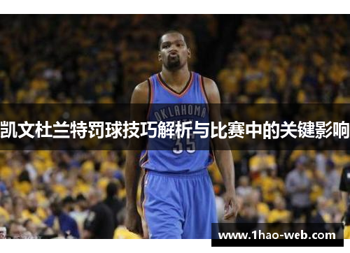 凯文杜兰特罚球技巧解析与比赛中的关键影响