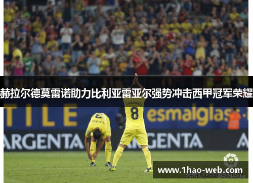 赫拉尔德莫雷诺助力比利亚雷亚尔强势冲击西甲冠军荣耀