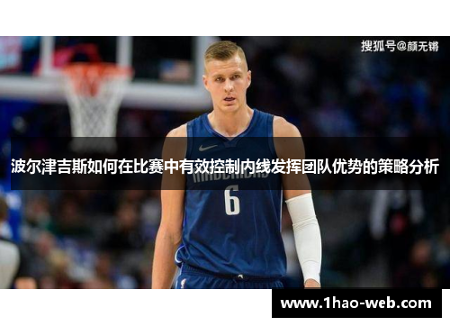 波尔津吉斯如何在比赛中有效控制内线发挥团队优势的策略分析