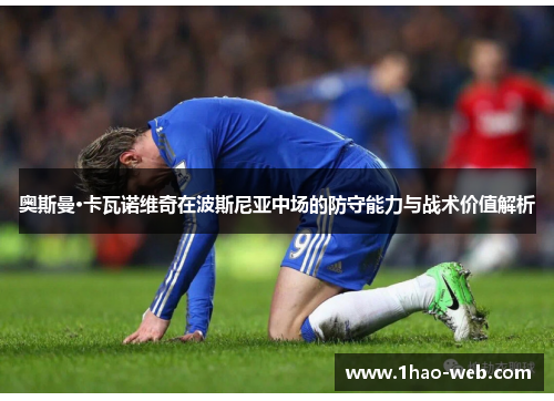 奥斯曼·卡瓦诺维奇在波斯尼亚中场的防守能力与战术价值解析