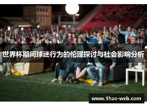 世界杯期间球迷行为的伦理探讨与社会影响分析