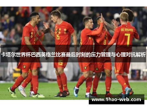 卡塔尔世界杯巴西英格兰比赛最后时刻的压力管理与心理对抗解析