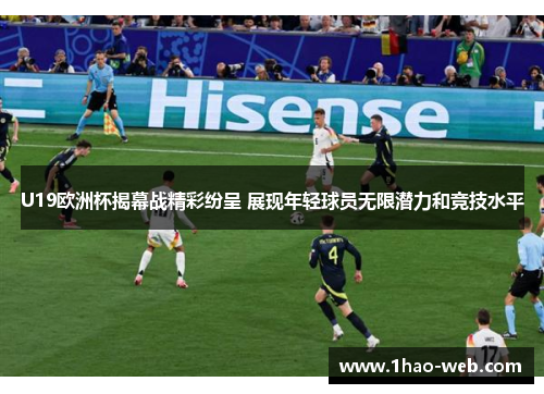 U19欧洲杯揭幕战精彩纷呈 展现年轻球员无限潜力和竞技水平
