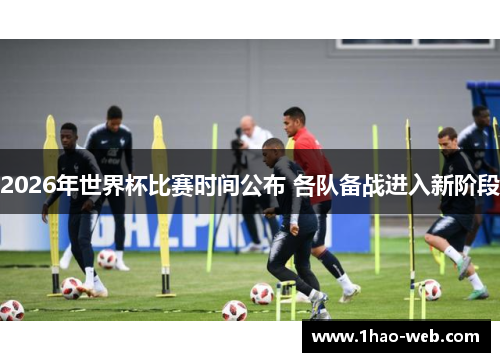 2026年世界杯比赛时间公布 各队备战进入新阶段