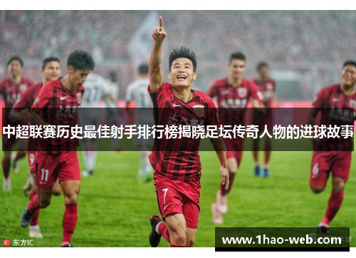 中超联赛历史最佳射手排行榜揭晓足坛传奇人物的进球故事