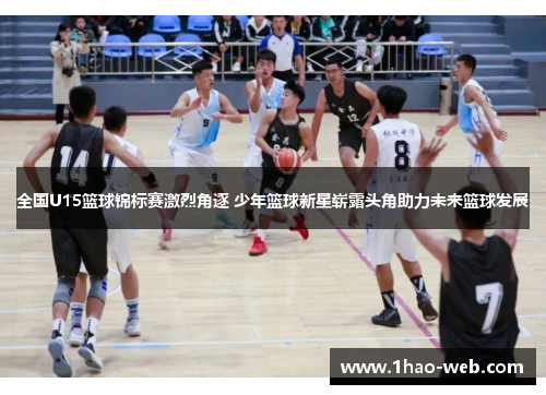 全国U15篮球锦标赛激烈角逐 少年篮球新星崭露头角助力未来篮球发展