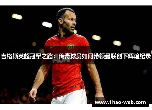 吉格斯英超冠军之路：传奇球员如何带领曼联创下辉煌纪录