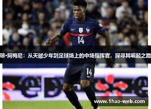 琼·阿梅尼：从天赋少年到足球场上的中场指挥官，探寻其崛起之路
