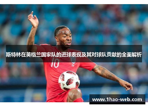 斯特林在英格兰国家队的进球表现及其对球队贡献的全面解析