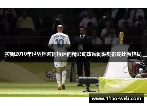 拉姆2010年世界杯对阿根廷的精彩助攻瞬间深刻影响比赛格局