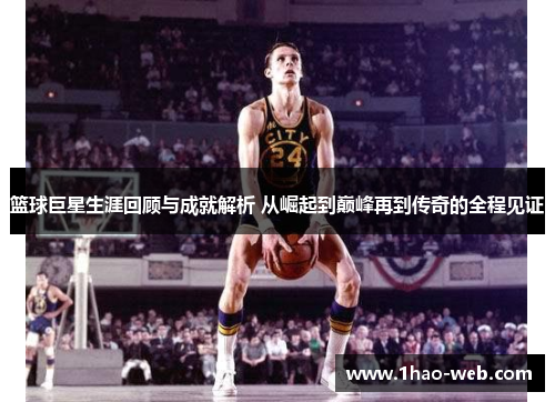 篮球巨星生涯回顾与成就解析 从崛起到巅峰再到传奇的全程见证