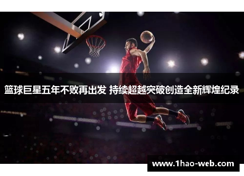 篮球巨星五年不败再出发 持续超越突破创造全新辉煌纪录