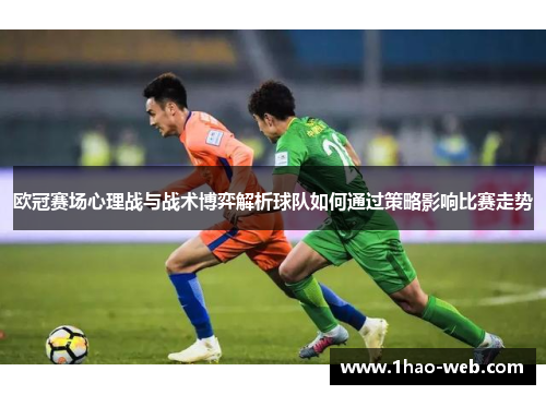 欧冠赛场心理战与战术博弈解析球队如何通过策略影响比赛走势