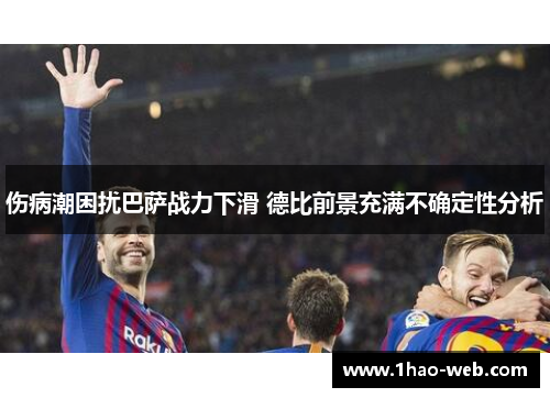 伤病潮困扰巴萨战力下滑 德比前景充满不确定性分析