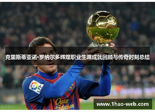 克里斯蒂亚诺·罗纳尔多辉煌职业生涯成就回顾与传奇时刻总结