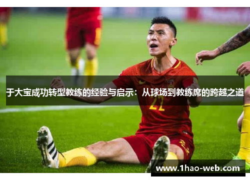 于大宝成功转型教练的经验与启示：从球场到教练席的跨越之道