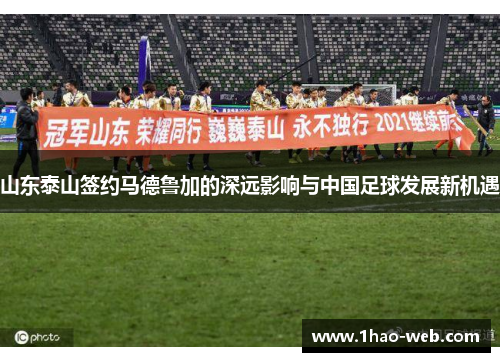 山东泰山签约马德鲁加的深远影响与中国足球发展新机遇