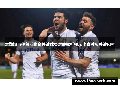 富勒姆与伊普斯维奇关键球员对决解析揭示比赛胜负关键因素