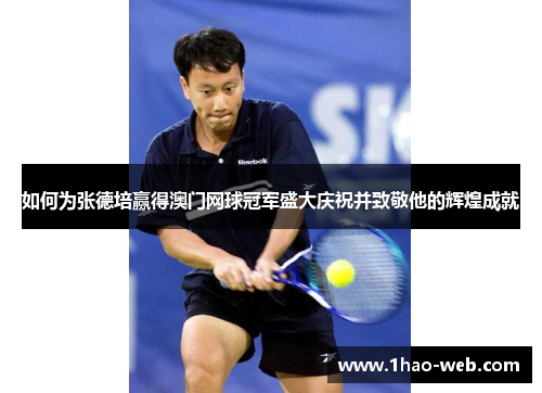 如何为张德培赢得澳门网球冠军盛大庆祝并致敬他的辉煌成就