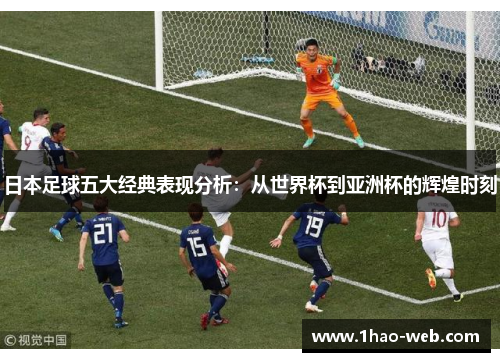 日本足球五大经典表现分析：从世界杯到亚洲杯的辉煌时刻