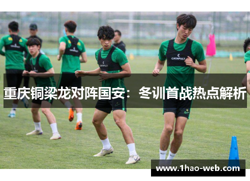 重庆铜梁龙对阵国安：冬训首战热点解析