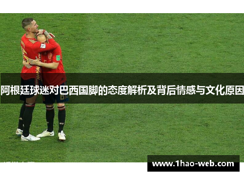 阿根廷球迷对巴西国脚的态度解析及背后情感与文化原因